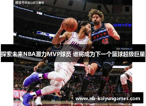 探索未来NBA潜力MVP球员 谁将成为下一个篮球超级巨星