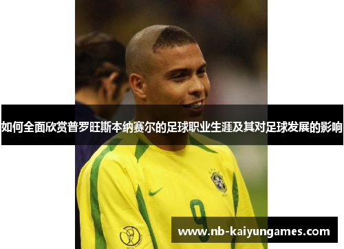 如何全面欣赏普罗旺斯本纳赛尔的足球职业生涯及其对足球发展的影响
