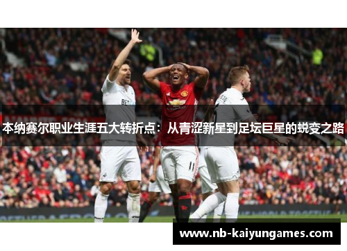 本纳赛尔职业生涯五大转折点：从青涩新星到足坛巨星的蜕变之路