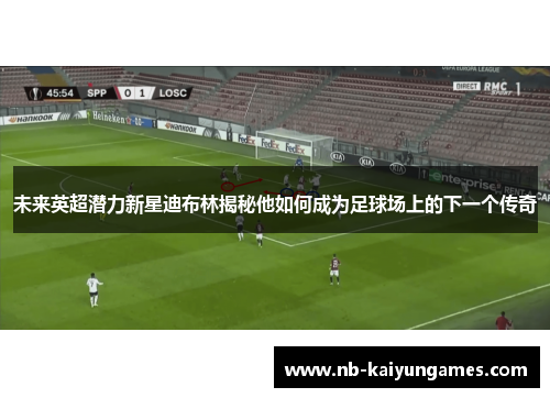 未来英超潜力新星迪布林揭秘他如何成为足球场上的下一个传奇