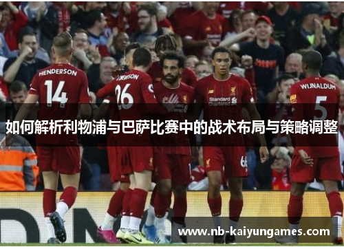 如何解析利物浦与巴萨比赛中的战术布局与策略调整
