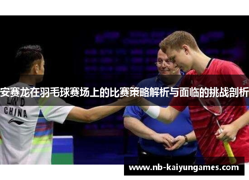 安赛龙在羽毛球赛场上的比赛策略解析与面临的挑战剖析
