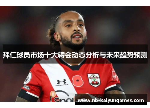 拜仁球员市场十大转会动态分析与未来趋势预测