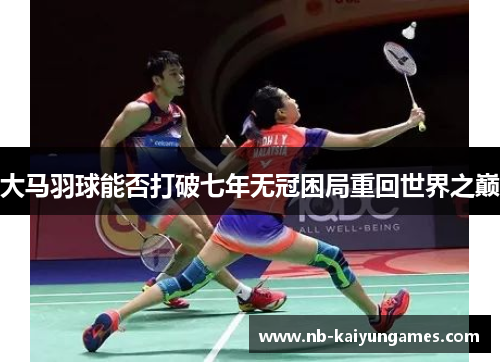 大马羽球能否打破七年无冠困局重回世界之巅
