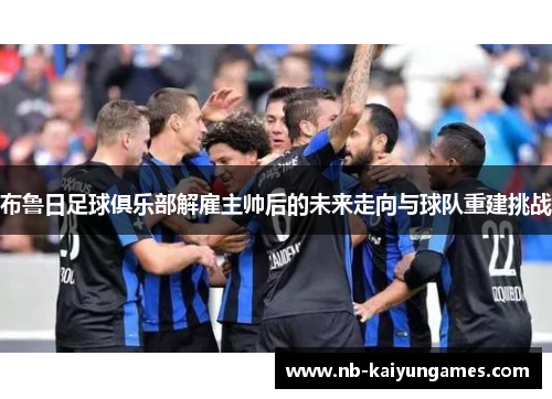 布鲁日足球俱乐部解雇主帅后的未来走向与球队重建挑战