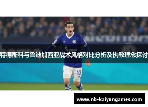 特德斯科与鲁迪加西亚战术风格对比分析及执教理念探讨