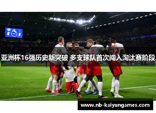 亚洲杯16强历史新突破 多支球队首次闯入淘汰赛阶段