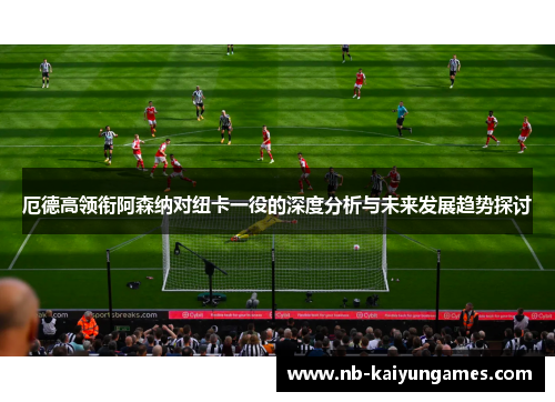 厄德高领衔阿森纳对纽卡一役的深度分析与未来发展趋势探讨