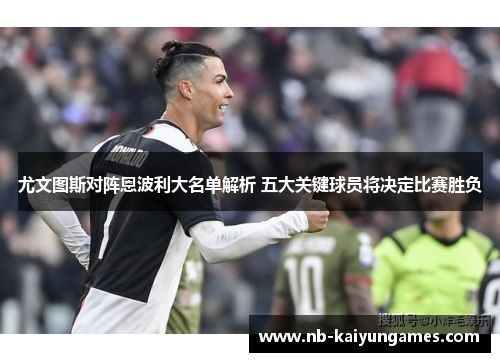 尤文图斯对阵恩波利大名单解析 五大关键球员将决定比赛胜负