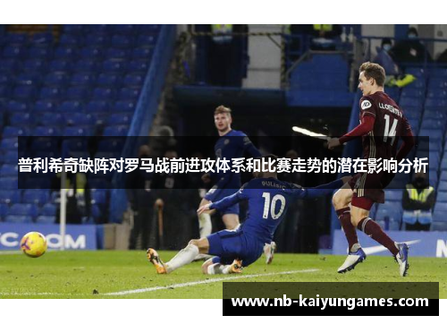 普利希奇缺阵对罗马战前进攻体系和比赛走势的潜在影响分析