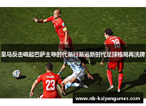 皇马反击崛起巴萨主导时代渐行渐远新时代足球格局再洗牌