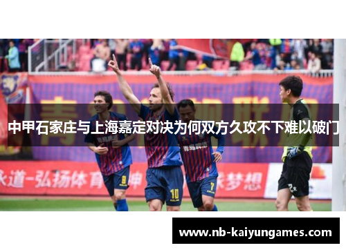 中甲石家庄与上海嘉定对决为何双方久攻不下难以破门