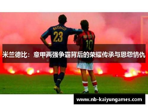 米兰德比：意甲两强争霸背后的荣耀传承与恩怨情仇