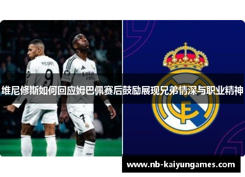 维尼修斯如何回应姆巴佩赛后鼓励展现兄弟情深与职业精神