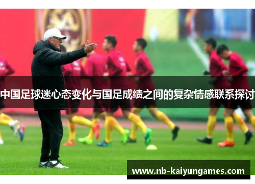 中国足球迷心态变化与国足成绩之间的复杂情感联系探讨