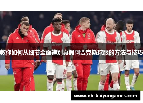 教你如何从细节全面辨别真假阿贾克斯球服的方法与技巧
