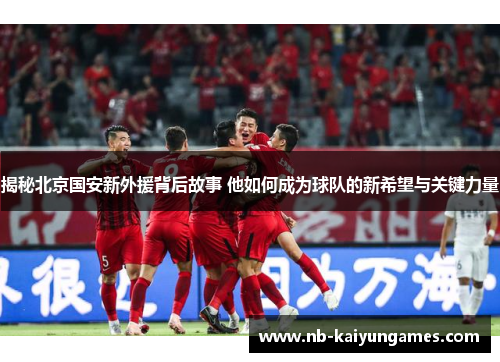 揭秘北京国安新外援背后故事 他如何成为球队的新希望与关键力量