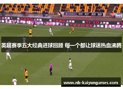 英超赛季五大经典进球回顾 每一个都让球迷热血沸腾