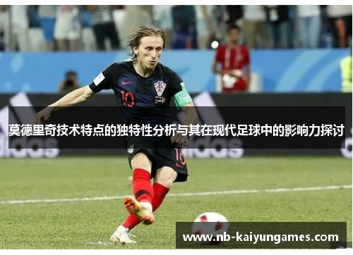 莫德里奇技术特点的独特性分析与其在现代足球中的影响力探讨