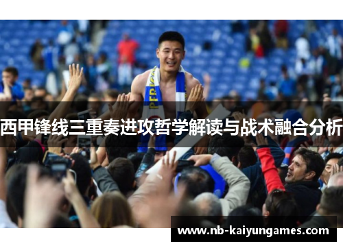 西甲锋线三重奏进攻哲学解读与战术融合分析 西甲锋线三重奏进攻哲学解读与战术融合分析