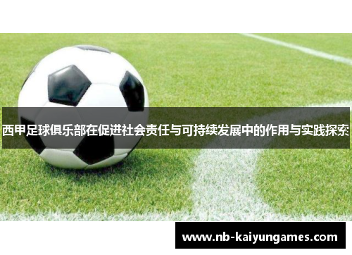 西甲足球俱乐部在促进社会责任与可持续发展中的作用与实践探索 西甲足球俱乐部在促进社会责任与可持续发展中的作用与实践探索