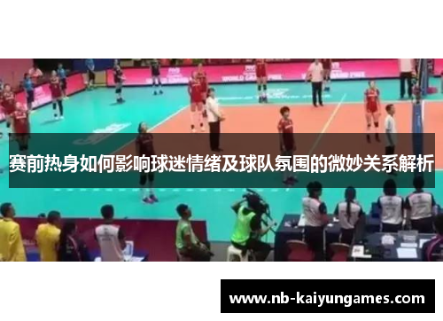 赛前热身如何影响球迷情绪及球队氛围的微妙关系解析