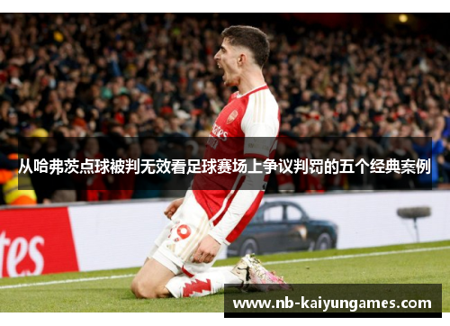 从哈弗茨点球被判无效看足球赛场上争议判罚的五个经典案例