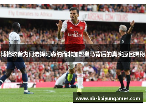 博格坎普为何选择阿森纳而非加盟皇马背后的真实原因揭秘