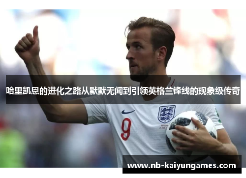 哈里凯恩的进化之路从默默无闻到引领英格兰锋线的现象级传奇 哈里凯恩的进化之路从默默无闻到引领英格兰锋线的现象级传奇