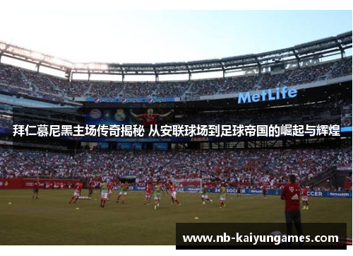 拜仁慕尼黑主场传奇揭秘 从安联球场到足球帝国的崛起与辉煌