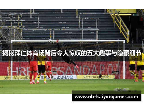 揭秘拜仁体育场背后令人惊叹的五大趣事与隐藏细节 揭秘拜仁体育场背后令人惊叹的五大趣事与隐藏细节
