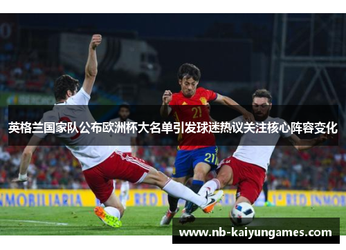 英格兰国家队公布欧洲杯大名单引发球迷热议关注核心阵容变化