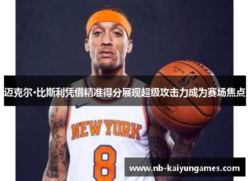 迈克尔·比斯利凭借精准得分展现超级攻击力成为赛场焦点