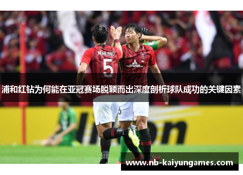 浦和红钻为何能在亚冠赛场脱颖而出深度剖析球队成功的关键因素 浦和红钻为何能在亚冠赛场脱颖而出深度剖析球队成功的关键因素