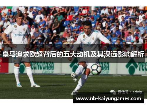 皇马追求欧超背后的五大动机及其深远影响解析 皇马追求欧超背后的五大动机及其深远影响解析
