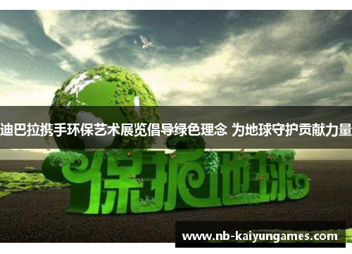 迪巴拉携手环保艺术展览倡导绿色理念 为地球守护贡献力量