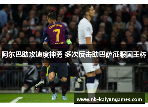 阿尔巴助攻速度神勇 多次反击助巴萨征服国王杯