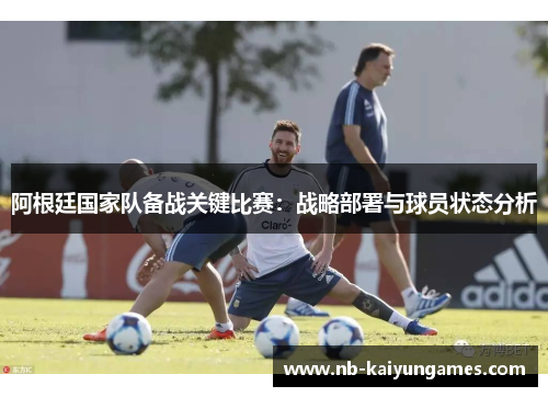 阿根廷国家队备战关键比赛：战略部署与球员状态分析