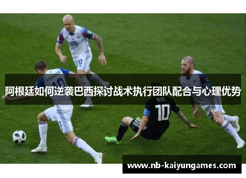 阿根廷如何逆袭巴西探讨战术执行团队配合与心理优势