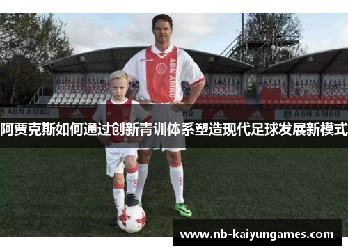 阿贾克斯如何通过创新青训体系塑造现代足球发展新模式
