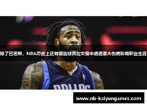 除了巴恩斯，NBA历史上还有哪些球员在交易中遭遇重大伤病影响职业生涯