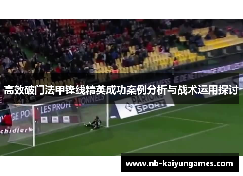 高效破门法甲锋线精英成功案例分析与战术运用探讨