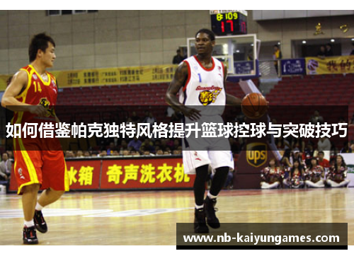 如何借鉴帕克独特风格提升篮球控球与突破技巧