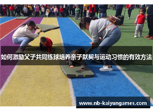 如何激励父子共同练球培养亲子默契与运动习惯的有效方法